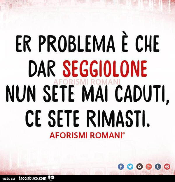 Er problema è che dar seggiolone nun sete mai caduti, ce sete rimasti