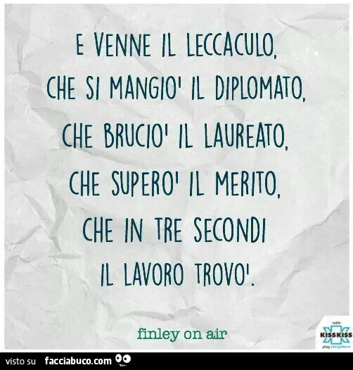 E venne il leccaculo che si mangio il diplomato, che brucio il laureato, che supero il merito, che in tre secondi il lavoro trovò