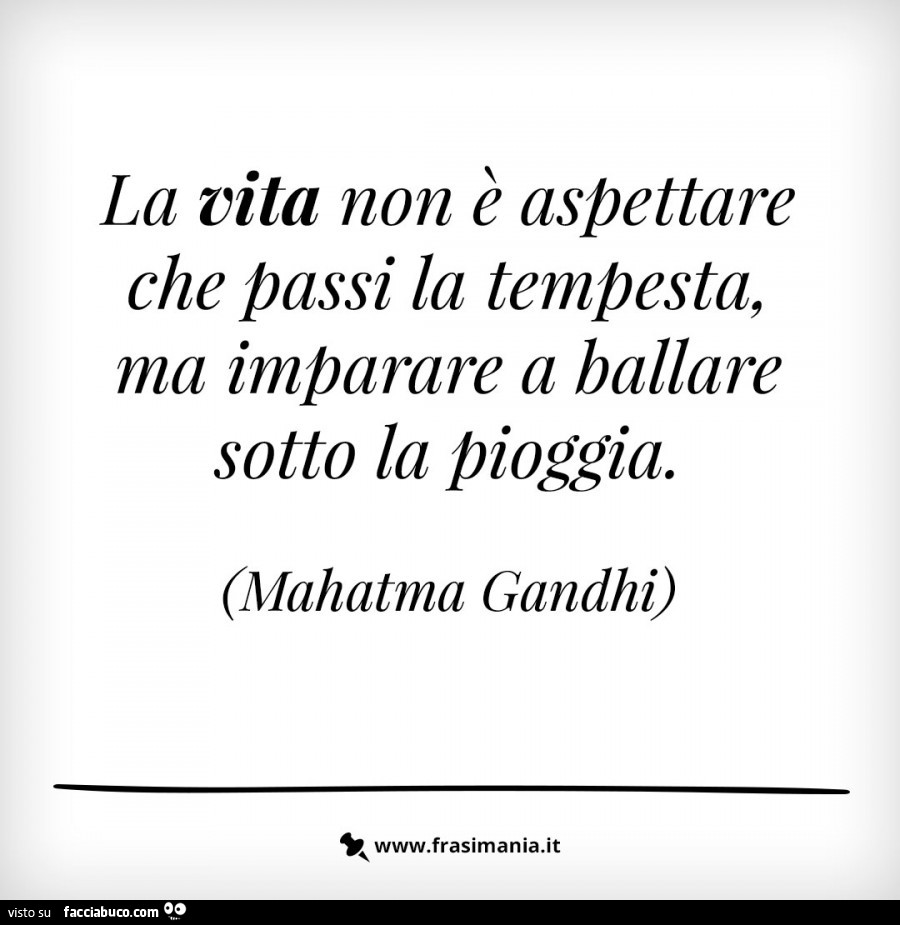 La vita non è aspettare che passi la tempesta, ma imparare a ballare sotto la pioggia. Mahatma Gandhi