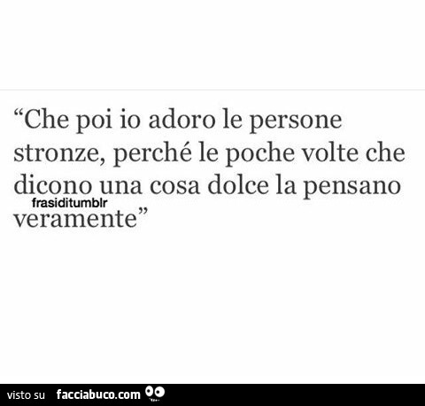Che poi io adoro le persone stronze, perché le poche volte che dicono una cosa dolce la pensano veramente