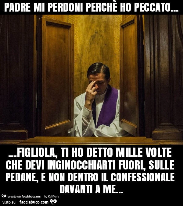 Padre mi perdoni perchè ho peccato&hellip; figliola, ti ho detto mille volte che devi inginocchiarti fuori, sulle pedane, e non dentro il confessionale davanti a me