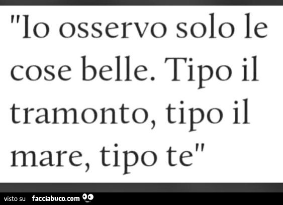 Io osservo solo le cose belle. Tipo il tramonto, tipo il mare, tipo te