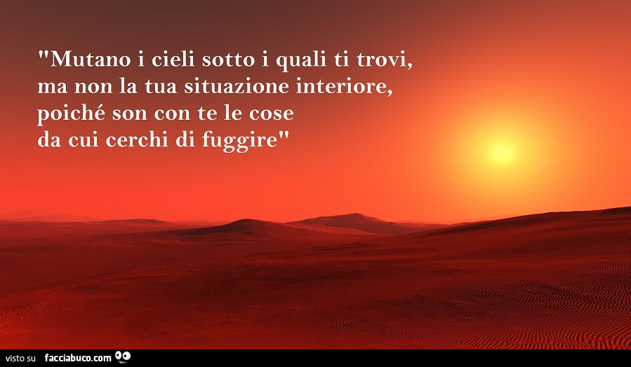 Mutano i cieli sotto i quali ti trovi, ma non la tua situazione interiore, poiché son con te le cose da cui cerchi di fuggire