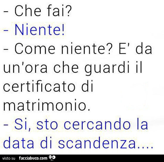 Che fai? Niente! Come niente? È Da un'ora che guardi il certificato di matrimonio. Si, sto cercando la data di scandenza