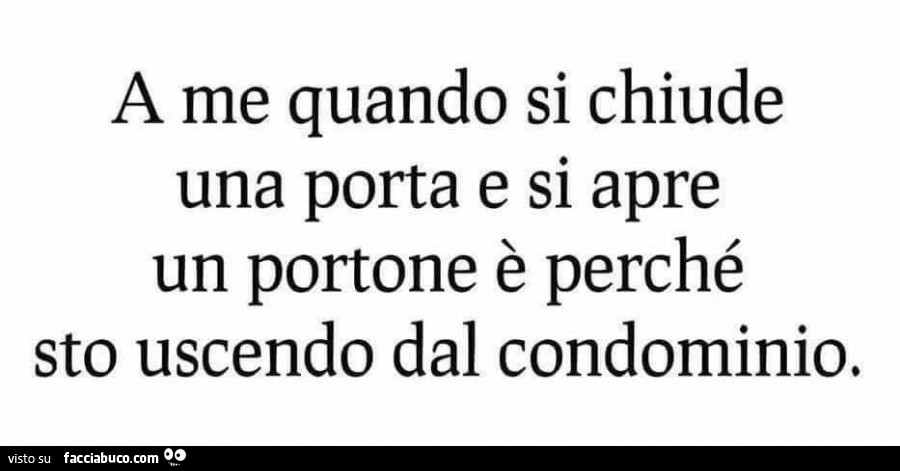 A me quando si chiude una porta e si apre un portone è perché sto uscendo dal condominio