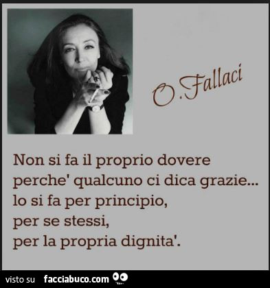 Non si fa il proprio dovere perchè qualcuno ci dica grazie, lo si fa per principio, per se stessi, perla propria dignità. Oriana Fallaci