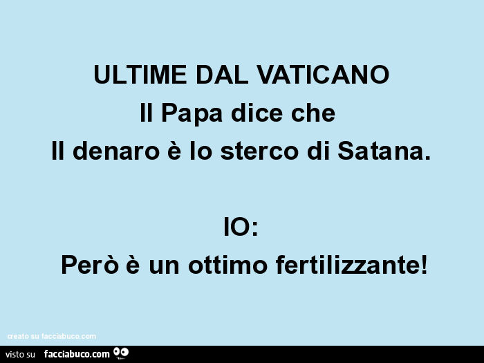 Ultime dal vaticano il papa dice che il denaro è lo sterco di satana. Io: però è un ottimo fertilizzante