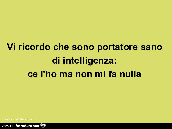 Vi ricordo che sono portatore sano di intelligenza: ce l'ho ma non mi fa nulla