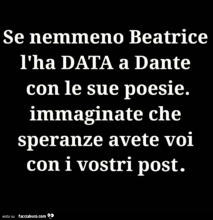 Se nemmeno beatrice l ha data a dante con le sue poesie