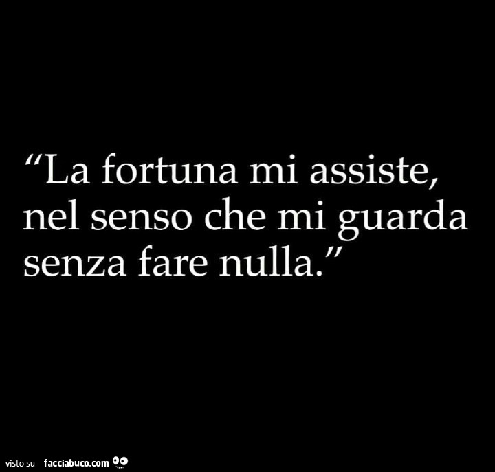 La fortuna mi assiste, nel senso che mi guarda senza fare nulla