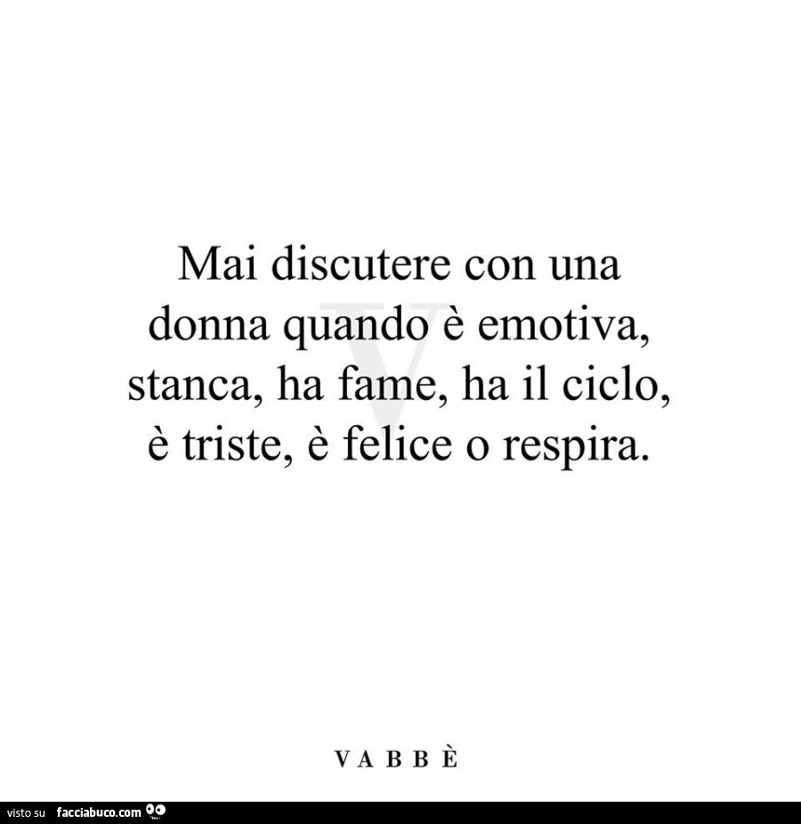 Mai discutere con una donna quando è emotiva, stanca, ha fame, ha il ciclo, è triste, è felice o respira