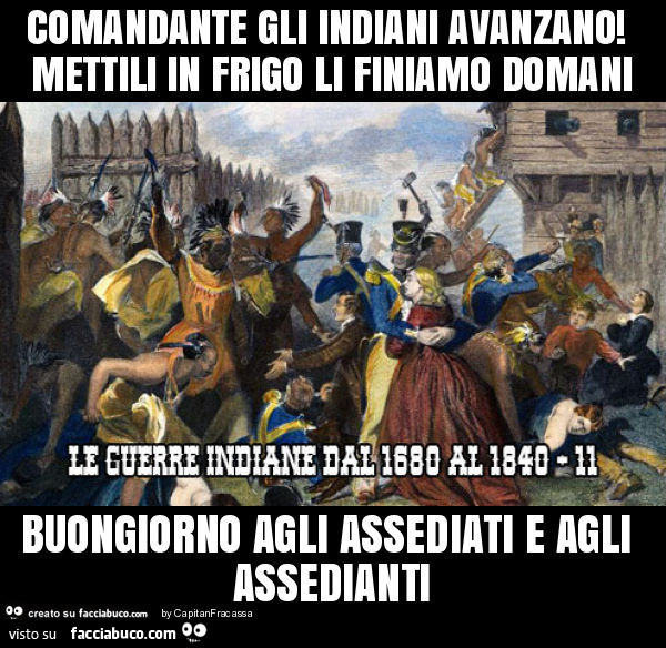 Comandante gli indiani avanzano! Mettili in frigo li finiamo domani buongiorno agli assediati e agli assedianti