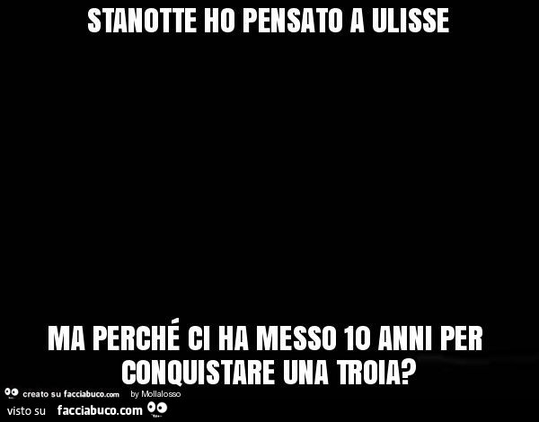 Stanotte ho pensato a ulisse ma perché ci ha messo 10 anni per conquistare una troia?