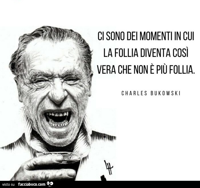 Ci sono dei momenti in cui la follia diventa così vera che non è più follia. Charles Bukowski
