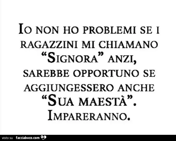 Io non ho problemi se i ragazzini mi chiamano signora anzi, sarebbe opportuno se aggiungessero anche sua maestà. Impareranno