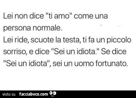 Lei non ti dice ti amo come una persona normale. Lei ride, scuote la testa, ti fa un piccolo sorriso e dice sei un idiota. Se sei un idiota sei un uomo fortunato
