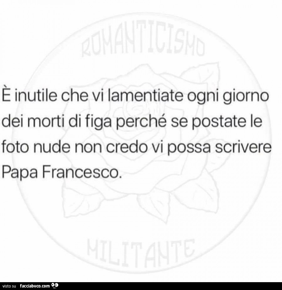 È inutile che vi lamentiate ogni giorno dei morti di figa perché se postate le foto nude non credo vi possa scrivere papa francesco