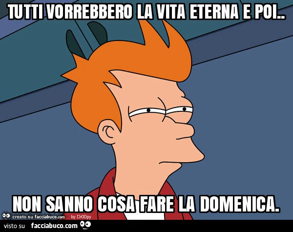 Tutti vorrebbero la vita eterna e poi. Non sanno cosa fare la domenica