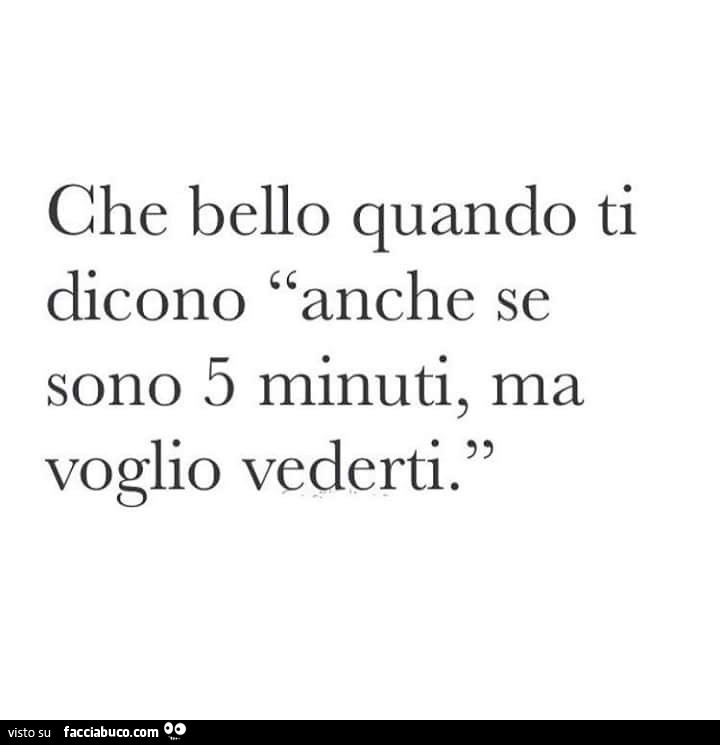 Che bello quando ti dicono anche se sono 5 minuti, ma voglio vederti