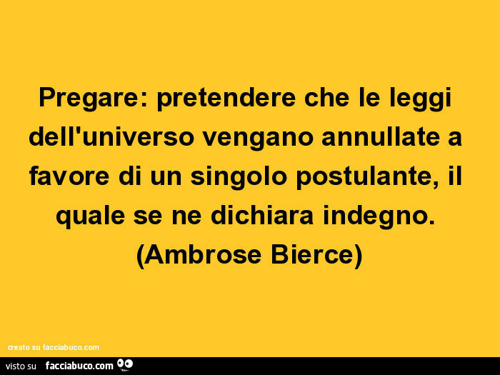 Pregare: pretendere che le leggi dell'universo vengano annullate a favore di un singolo postulante, il quale se ne dichiara indegno. Ambrose Bierce