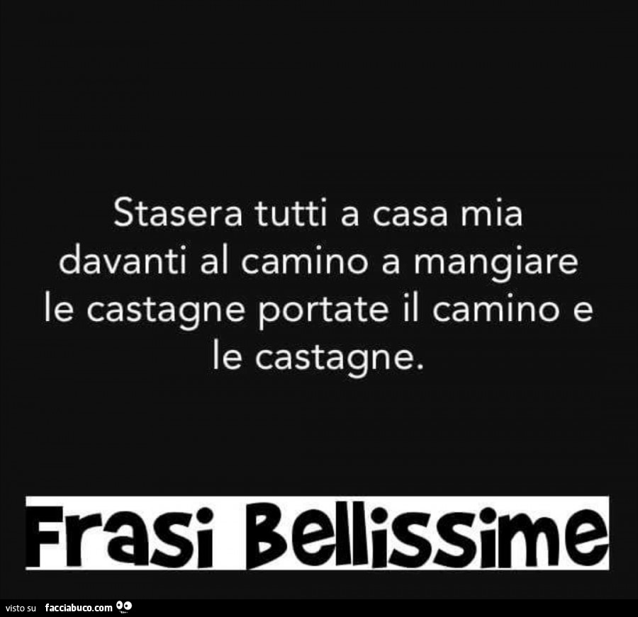 Stasera tutti a casa mia davanti al camino a mangiare le castagne portate il camino e le castagne