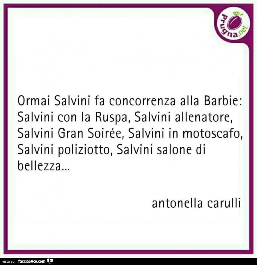Ormai salvini fa concorrenza alla barbie: salvini con la ruspa, salvini allenatore, salvini gran soirée, salvini in motoscafo, salvini poliziotto, salvini salone di bellezza