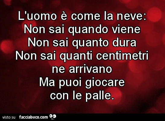 L'uomo è come la neve. Non sai quando viene, non sai quanto dura, non sai quanti centimetri ne arrivano. Ma puoi giocare con le palle