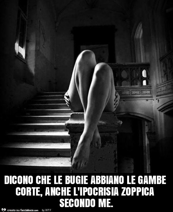 Dicono che le bugie abbiano le gambe corte, anche l'ipocrisia zoppica secondo me