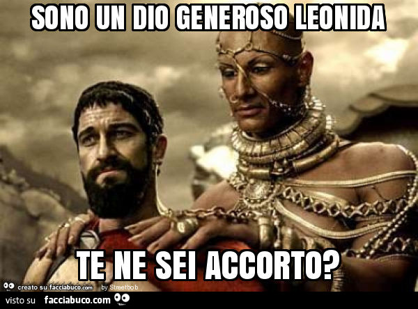 Sono un dio generoso leonida te ne sei accorto?