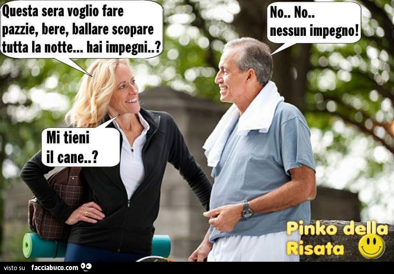 Questa sera voglio fare pazzie, bere, ballare scopare tutta la notte… hai impegni? No no nessun impegno. Mi tieni il cane?