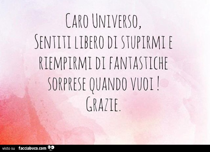 Caro universo, sentiti libero di stupirmi e riempirmi di fantastiche sorprese quando vuoi grazie