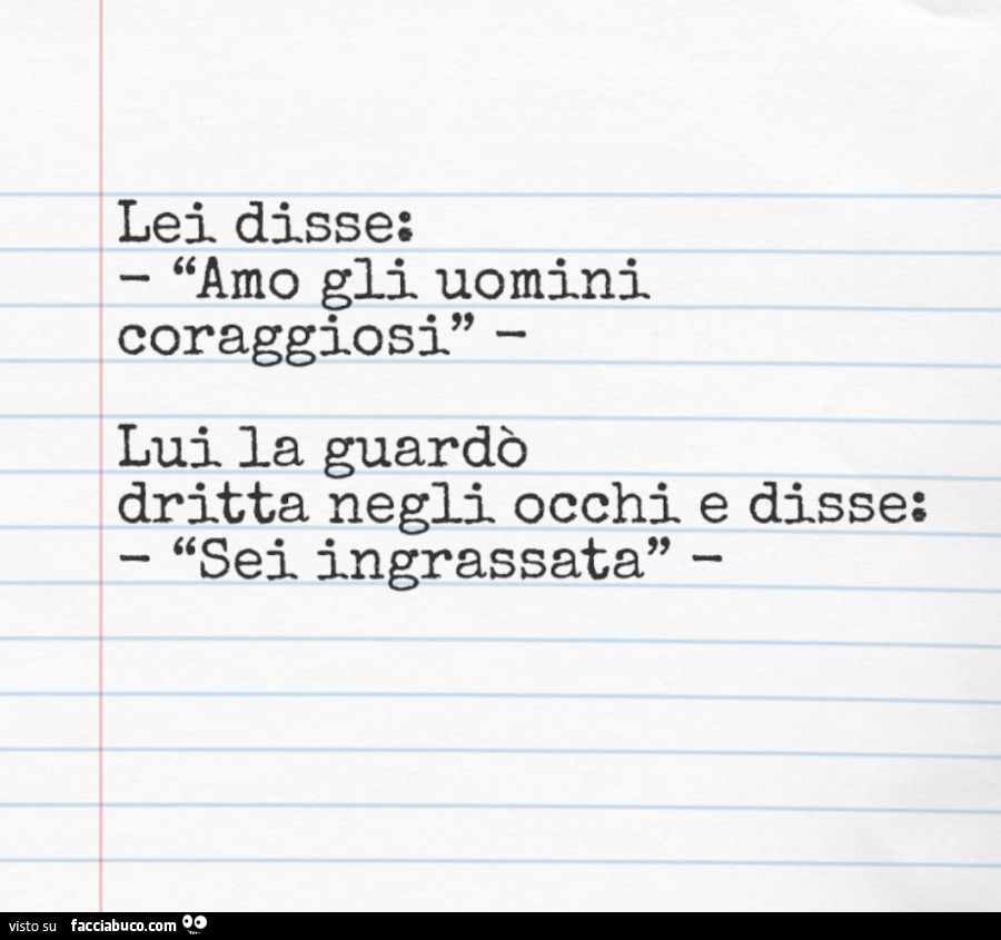 Lei disse: amo gli uomini coraggiosi. Lui la guardò dritta negli occhi e disse: sei ingrassata