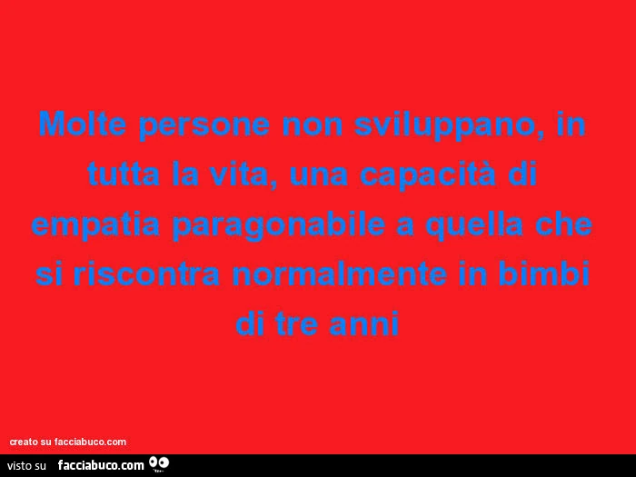 Molte persone non sviluppano, in tutta la vita, una capacità di empatia paragonabile a quella che si riscontra normalmente in bimbi di tre anni