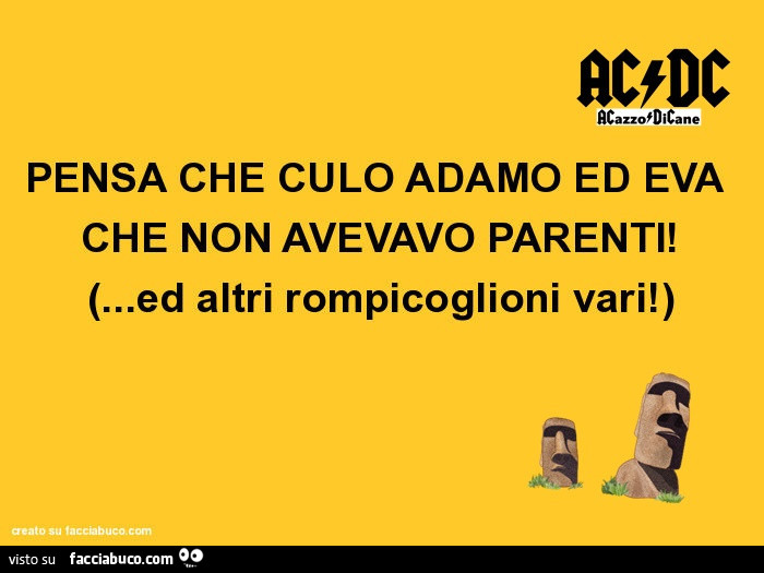 PENSA CHE CULO ADAMO ED EVA CHE NON AVEVAVO PARENTI! Ed altri rompicoglioni vari