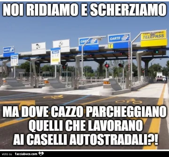 Noi ridiamo e scherziamo ma dove cazzo parcheggiano quelli che lavorano al caselli autostradali?