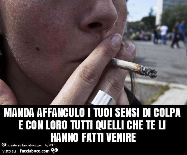 Manda affanculo i tuoi sensi di colpa e con loro tutti quelli che te li hanno fatti venire