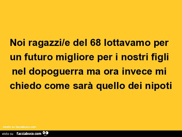 Noi ragazzi/e del 68 lottavamo per un futuro migliore per i nostri figli nel dopoguerra ma ora invece mi chiedo come sarà quello dei nipoti