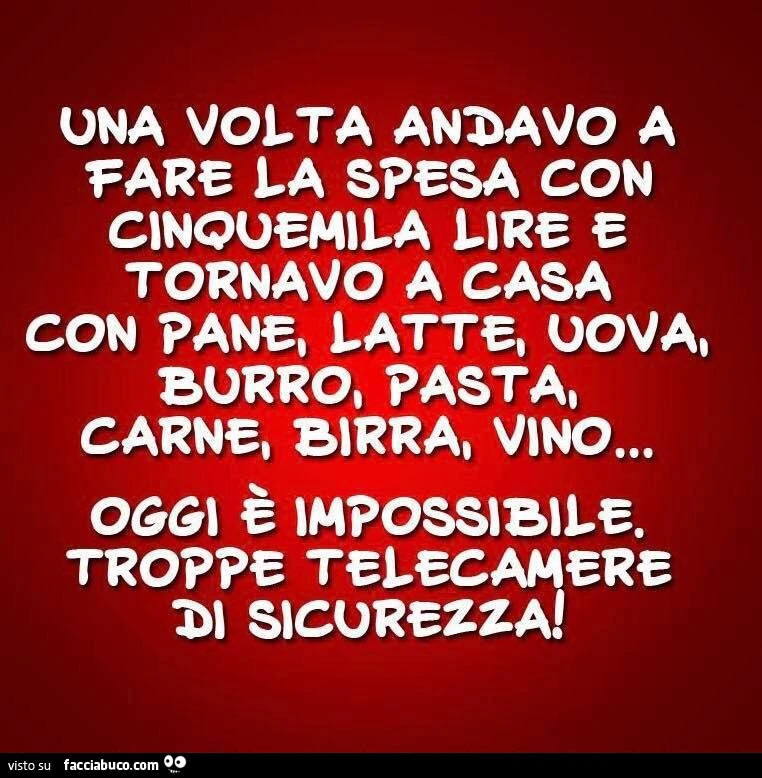 Una volta andavo a fare la spesa con cinquemila lire e tornavo a casa con pane, latte, uova, burro, pasta, carne, Birra, vino. Oggi è impossibile&hellip; Troppe telecamere di sicurezza