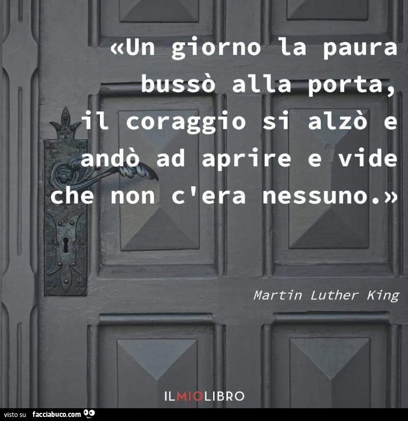 Un giorno la paura bussò alla porta, coraggio si alzò e andò ad aprire e vide eh non, c 'era nessuno. Martin Luther King