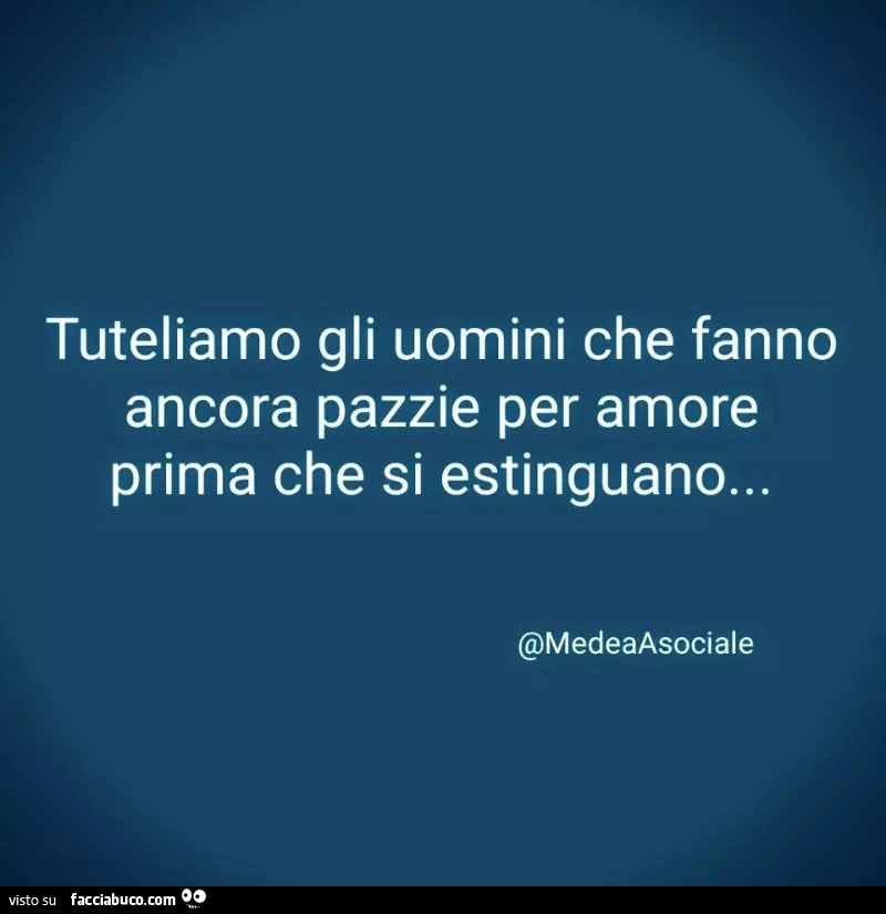Tuteliamo gli uomini che fanno ancora pazzie per amore prima che si estinguano