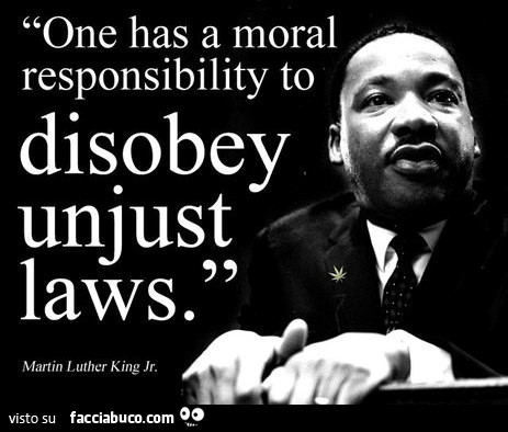 One has a moral responsibility to disobey unjust laws. Martin Luther King Jr