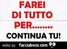 Farei di tutto per… continua tu