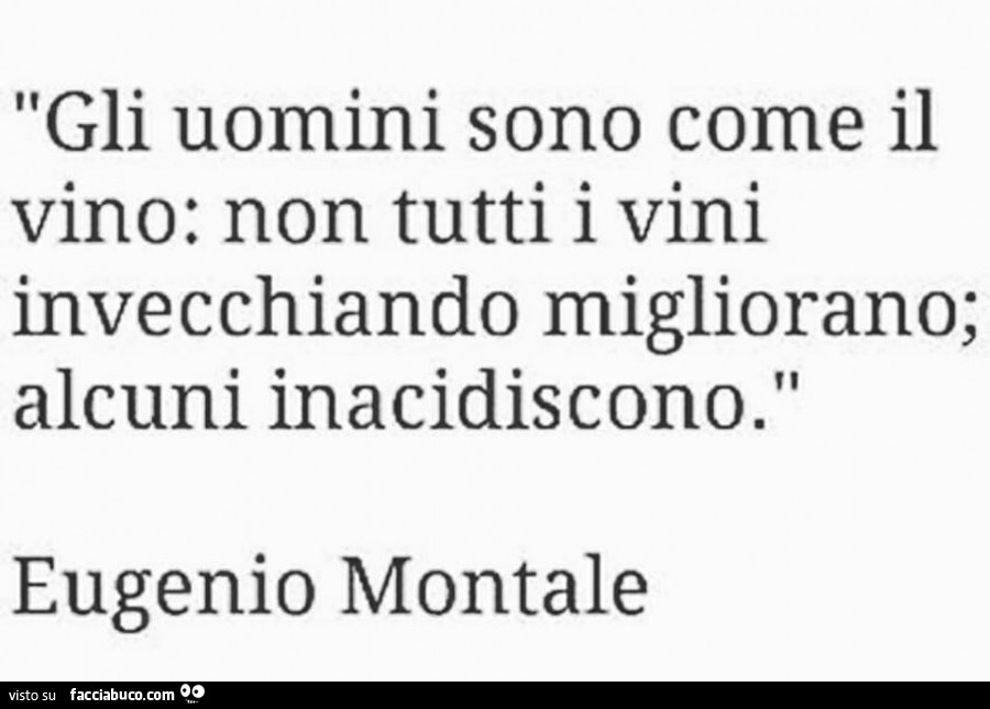 Gli uomini sono come il vino: non tutti i vini invecchiando migliorano; alcuni inacidiscono. Eugenio Montale