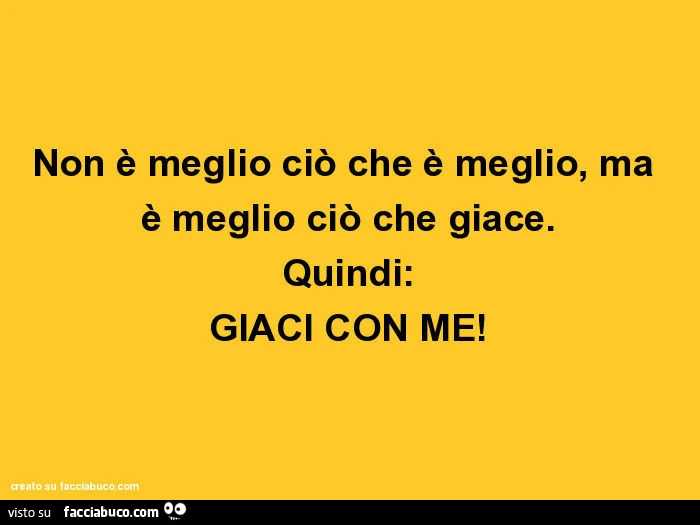 Non è meglio ciò che è meglio, ma è meglio ciò che giace. Quindi: giaci con me