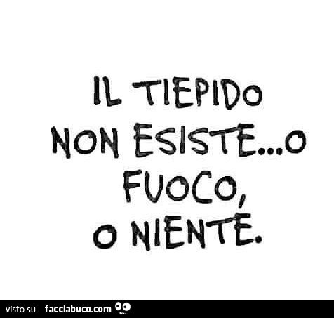 Tiepido non esiste… fuoco o niente