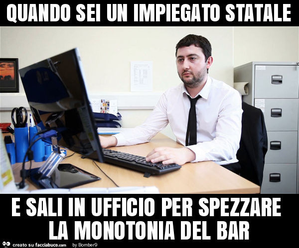 Quando sei un impiegato statale e sali in ufficio per spezzare la monotonia del bar