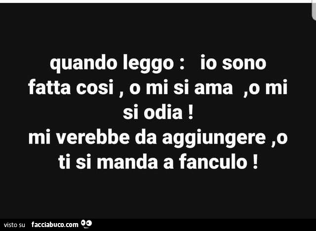 Quando leggo: io sono fatta cosi, o mi si ama, o mi si odia! Mi verebbe da aggiungere, o ti si manda a fanculo