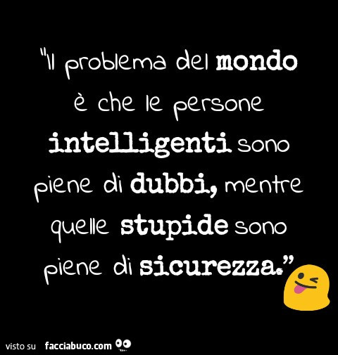 Il problema del mondo è che le persone intelligenti sono piene di dubbi, mentre quelle stupide sono piene di sicurezza