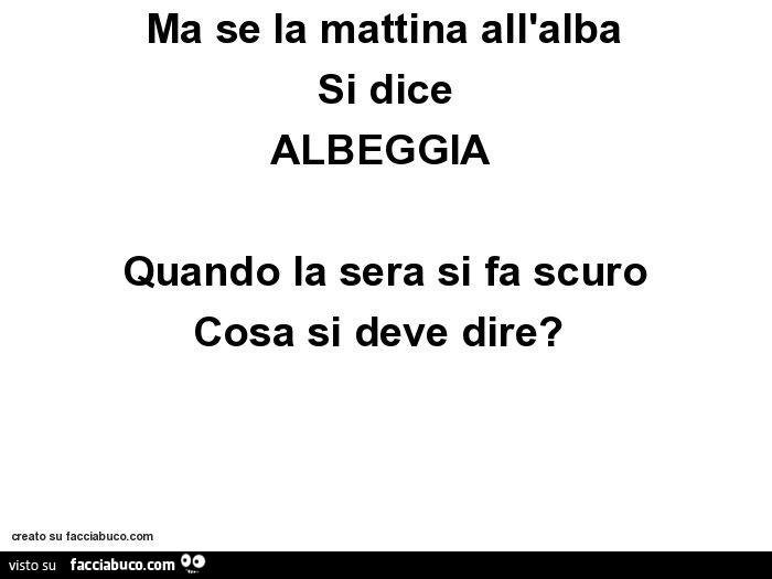 Ma se la mattina all'alba si dice albeggia quando la sera si fa scuro cosa si deve dire?