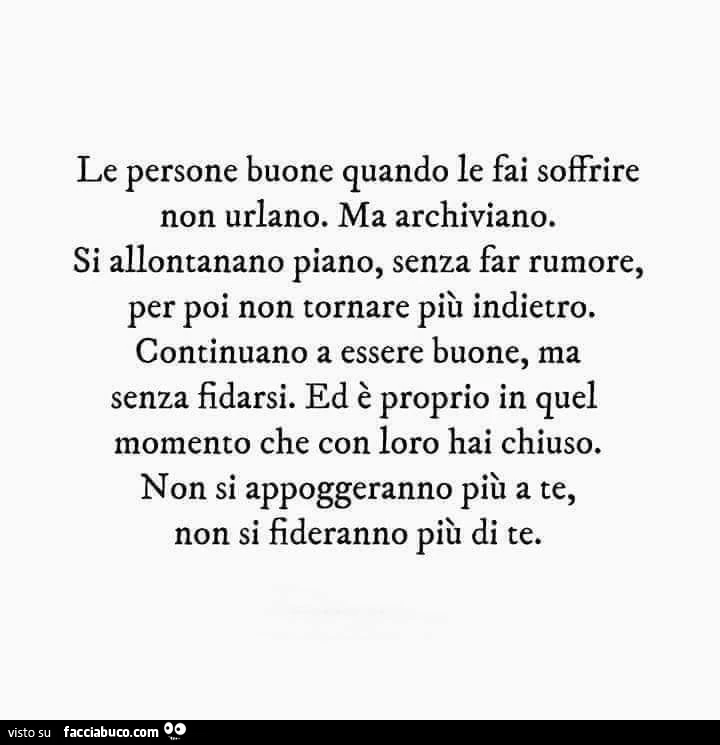 Le persone buone quando le fai soffrire non urlano. Ma archiviano. Si allontanano piano, senza far rumore, per poi non tornare più indietro. Continuano a essere buone, ma senza fidarsi